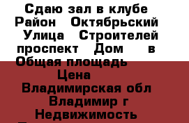 Сдаю зал в клубе › Район ­ Октябрьский › Улица ­ Строителей проспект › Дом ­ 16в › Общая площадь ­ 120 › Цена ­ 50 - Владимирская обл., Владимир г. Недвижимость » Помещения аренда   